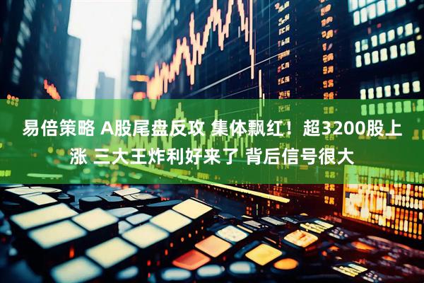 易倍策略 A股尾盘反攻 集体飘红！超3200股上涨 三大王炸利好来了 背后信号很大