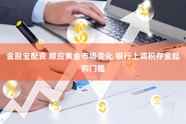 金股宝配资 顺应黄金市场变化 银行上调积存金起购门槛